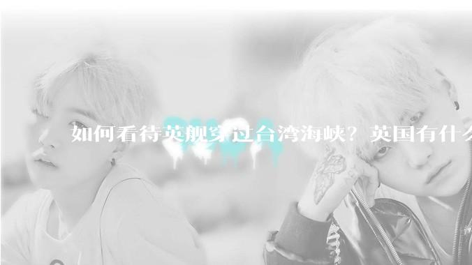 如何看待英舰穿过台湾海峡？英国有什么目的？