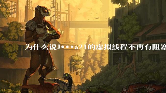 为什么说J***a21的虚拟线程不再有阻塞的问题？