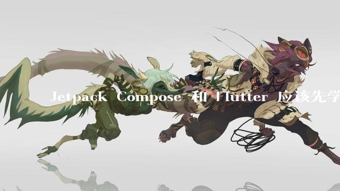 Jetpack Compose 和 Flutter 应该先学哪个呢？