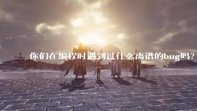 你们在编程时遇到过什么离谱的bug吗？