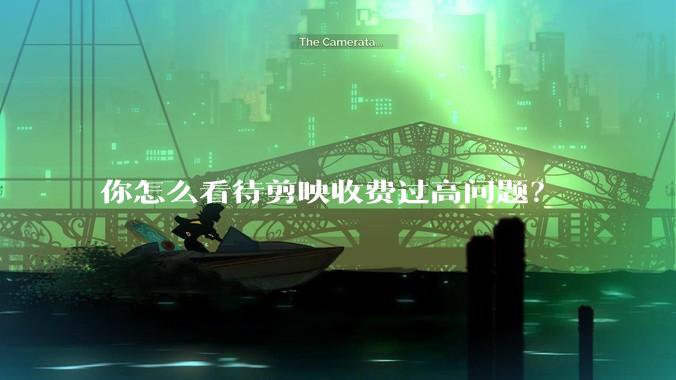 你怎么看待剪映收费过高问题？