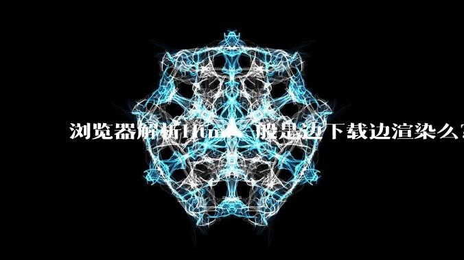 浏览器解析Html一般是边下载边渲染么？如果是边下载边渲染的话，Html又使用GZIP格式传输，如何能够做到没有完全下载就可以渲染的呢？