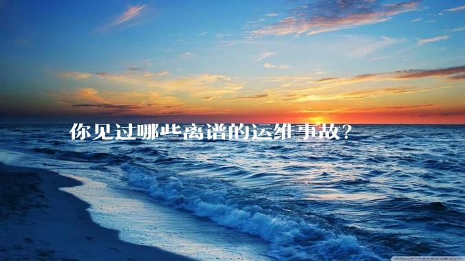 你见过哪些离谱的运维事故？