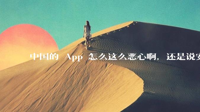 中国的 App 怎么这么恶心啊，还是说安卓恶心？