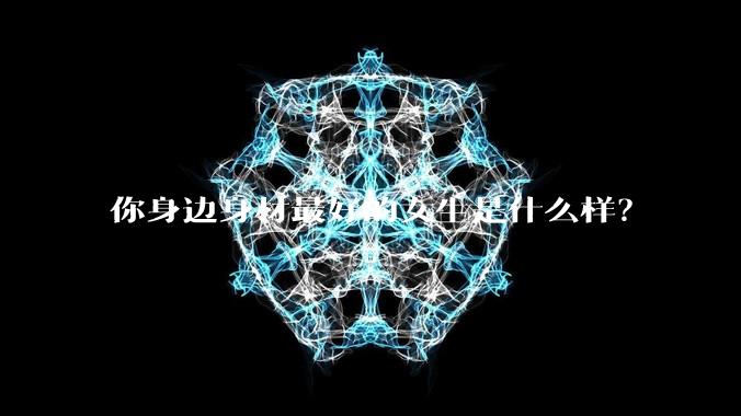 你身边身材最好的女生是什么样？