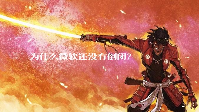 为什么微软还没有倒闭？