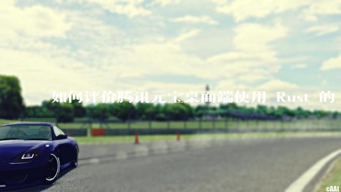 如何评价腾讯元宝桌面端使用 Rust 的 Tauri 框架？