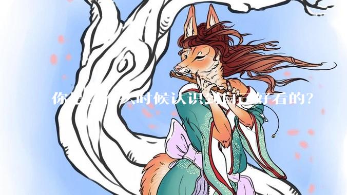 你是在什么时候认识到自己好看的？