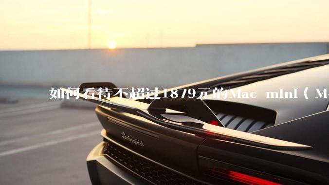 如何看待不超过1879元的Mac mini（M4+16/256GB+票），易用性吊打同级其他台式电脑？