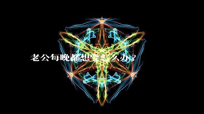 老公每晚都想要怎么办?