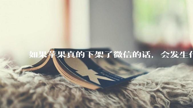 如果苹果真的下架了微信的话，会发生什么？