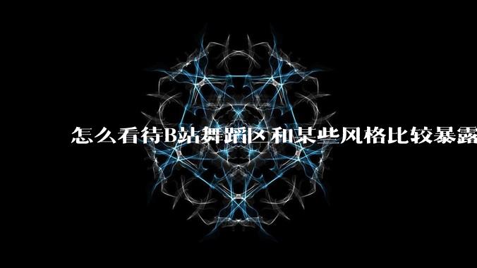 怎么看待B站舞蹈区和某些风格比较暴露的up？