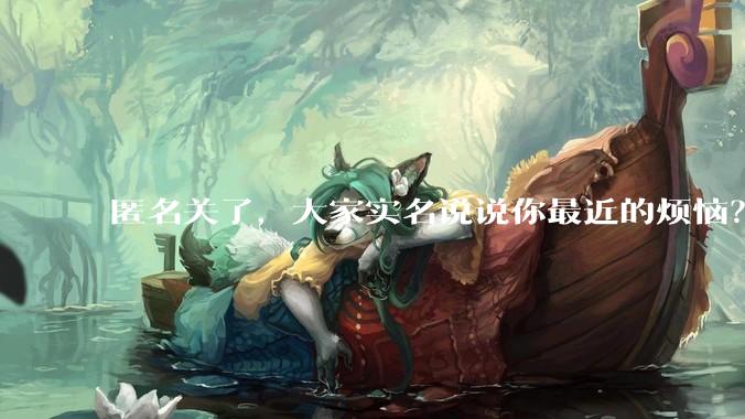 匿名关了，大家实名说说你最近的烦恼？