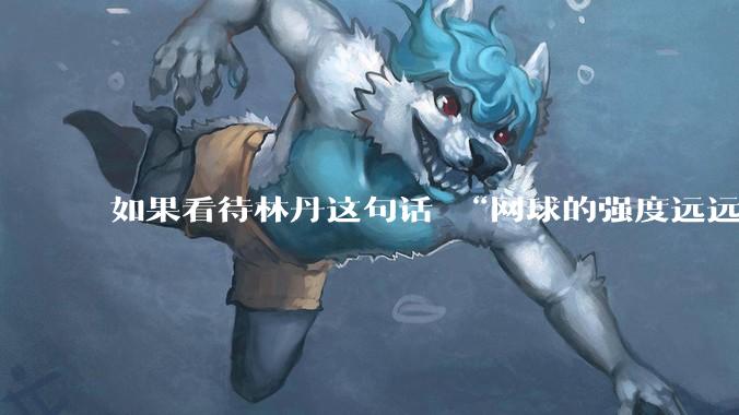 如果看待林丹这句话 “网球的强度远远没有羽毛球大”?