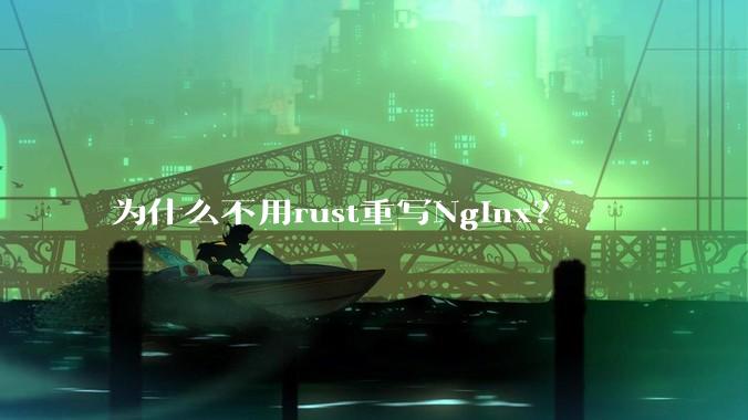 为什么不用rust重写Nginx？