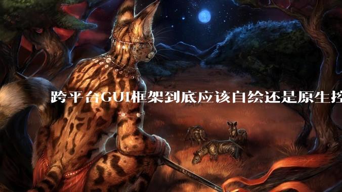 跨平台GUI框架到底应该自绘还是原生控件绑定？