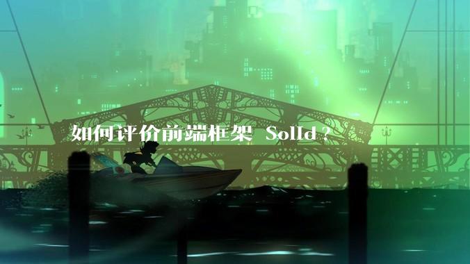 如何评价前端框架 Solid?