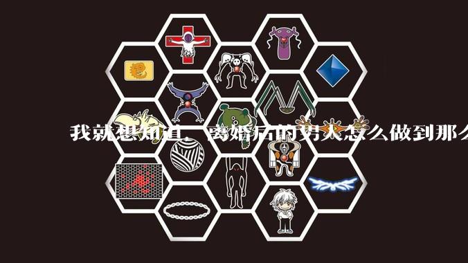 我就想知道，离婚后的男人怎么做到那么绝情？