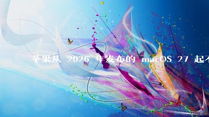 苹果从 2026 年发布的 macOS 27 起不再兼容任何 Intel Macs，这背后原因有哪些？