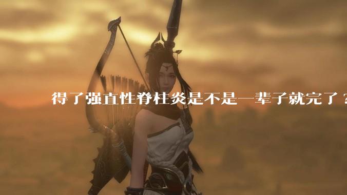 得了强直性脊柱炎是不是一辈子就完了?