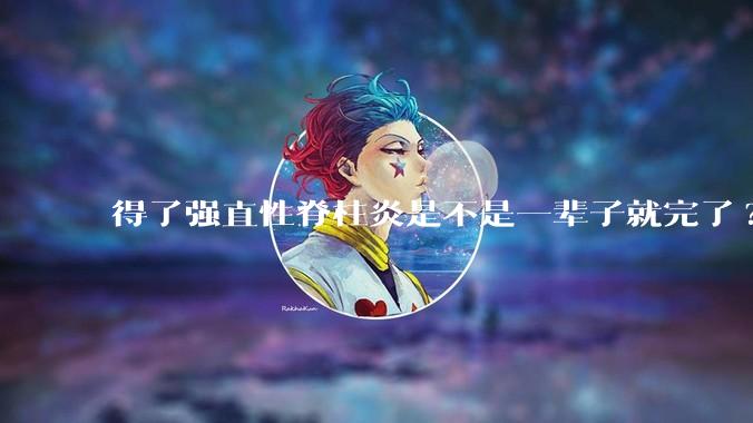 得了强直性脊柱炎是不是一辈子就完了?