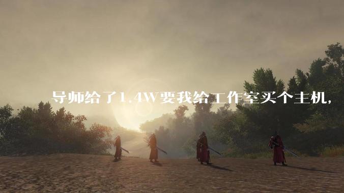 导师给了1.4W要我给工作室买个主机，是整机还是自己配？