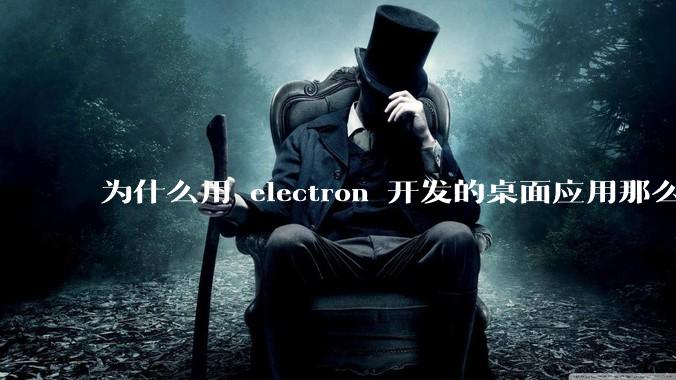 为什么用 electron 开发的桌面应用那么多？