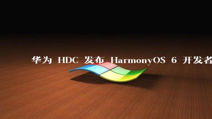 华为 HDC 发布 HarmonyOS 6 开发者 beta 版对应用开发者和鸿蒙生态有哪些影响？