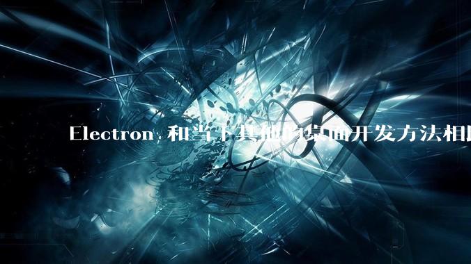 Electron 和当下其他的桌面开发方法相比如何？