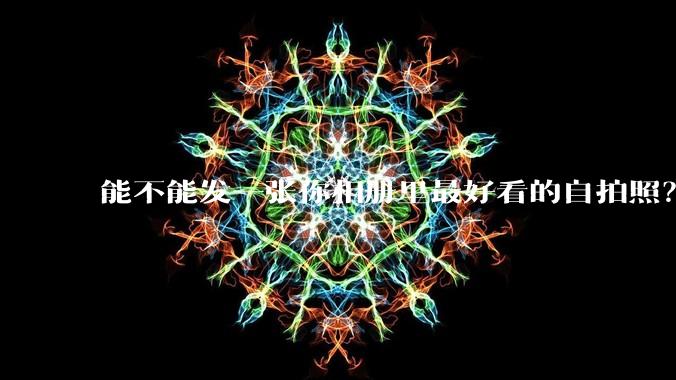 能不能发一张你相册里最好看的自拍照？
