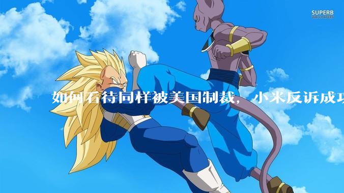 如何看待同样被美国制裁，小米反诉成功，明明是小米不跪，小米却不断被黑？