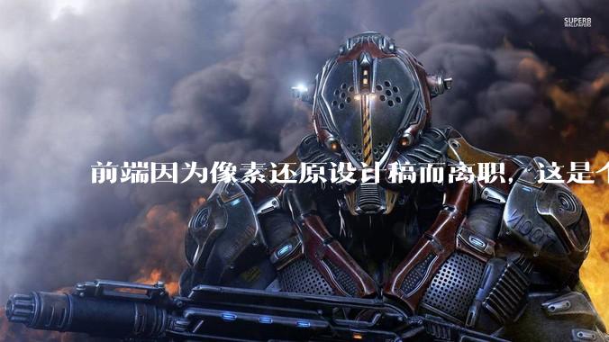 前端因为像素还原设计稿而离职，这是个别现象吗？