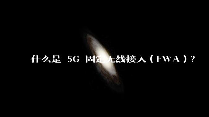 什么是 5G 固定无线接入（FWA）？
